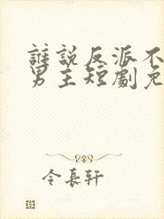 谁说反派不能当男主短剧免费在线收看