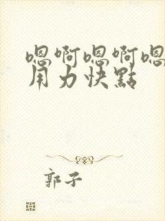 嗯啊嗯啊嗯啊,用力快点