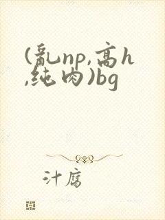 (乱np,高h,纯肉)bg
