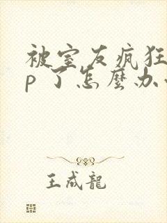 被室友疯狂舔 p 了怎么办小说