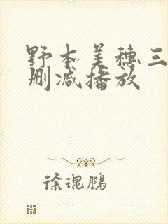野本美穗三级无删减播放