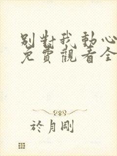 别对我动心短剧免费观看全集高清版