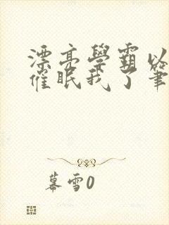 漂亮学霸以为他催眠我了笔趣阁