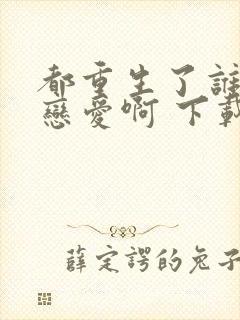 都重生了谁还谈恋爱啊 下载