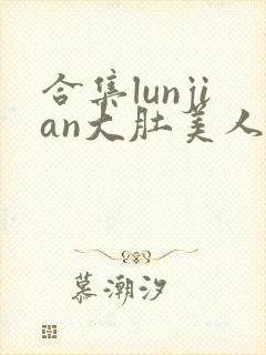 合集lunjian大肚美人挨cao