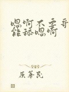 嗯啊不要哥哥不能舔嗯啊