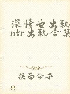 深情也出轨1逆ntr出轨合集