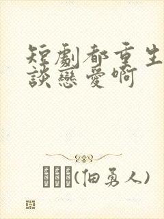 短剧都重生了谁谈恋爱啊