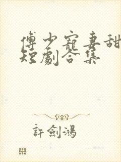 傅少宠妻甜入骨短剧合集