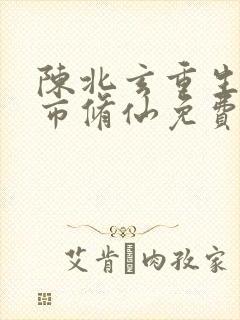 陈北玄重生之都市修仙免费观看