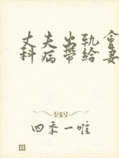 丈夫出轨会把妇科病带给妻子吗