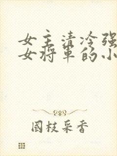 女主清冷强大的女将军的小说