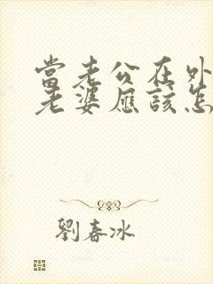 当老公在外出轨老婆应该怎么处理