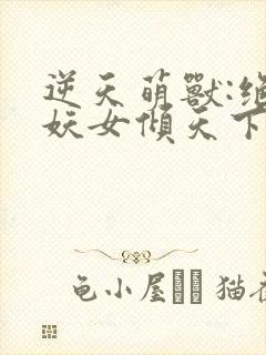 逆天萌兽:绝世妖女倾天下短剧封面