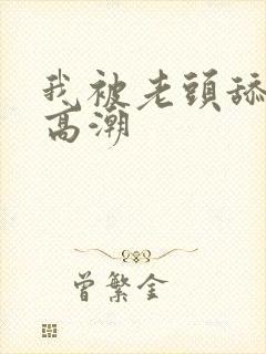 我被老头舔到了高潮