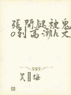 张开腿被鬼cao到高潮h文