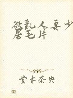 欲乱人妻少妇邻居毛片