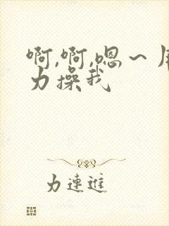 啊,啊,嗯~用力操我