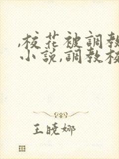 ,校花被调教h小说,调教校花为奴