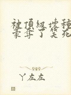 被顶级坏种强取豪夺了笑死笔趣阁小说