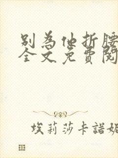 别为他折腰小说全文免费阅读无弹窗