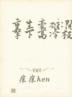 重生豪雄:开局拿下高冷校花小说