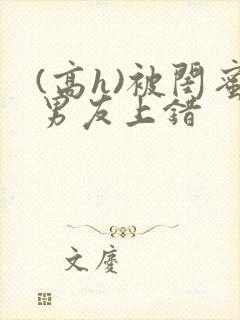 (高h)被闺蜜男友上错封面