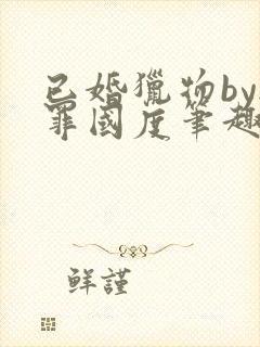 已婚猎物by无罪国度笔趣阁全文阅读