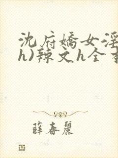 沈府娇女淫史(h)辣文h全本