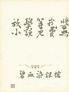 放学等我酱子贝小说免费无弹窗