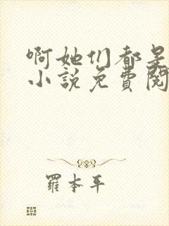 啊她们都是真的小说免费阅读