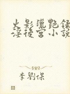 火影猎艳录之乱淫后宫小说