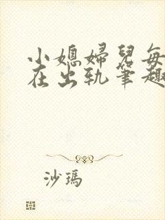 小媳妇儿每天都在出轨笔趣阁小说