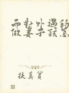 面对外遇的老公做妻子该怎么做