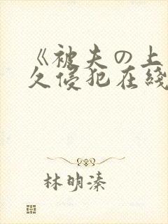 《被夫の上司持久侵犯在线