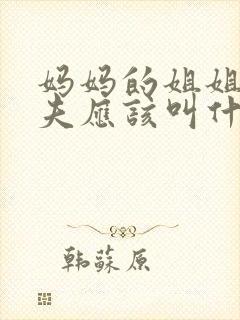 妈妈的姐姐的丈夫应该叫什么称呼