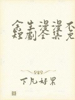 余生漫漫不相见短剧全集免费看
