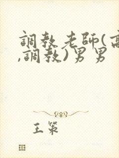 调教老师(高h,调教)男男