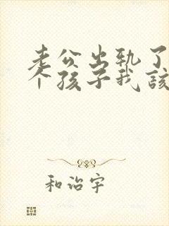 老公出轨了还有个孩子我该怎么处理