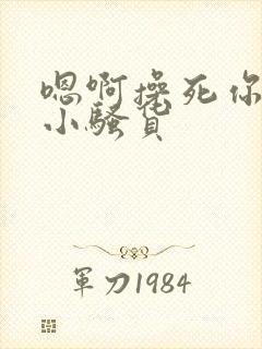 嗯啊操死你这个小骚货