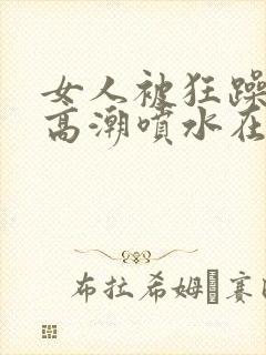 女人被狂躁c到高潮喷水在线视频