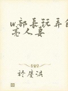 w部长玩弄的漂亮人妻