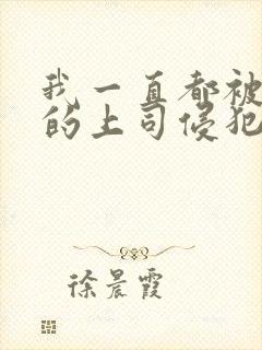 我一直都被老公的上司侵犯