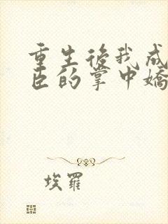 重生后我成了权臣的掌中娇小说全文免费阅读封面