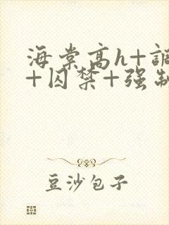 海棠高h+调教+囚禁+强制男男