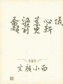 乔梁叶心仪全文超前更新
