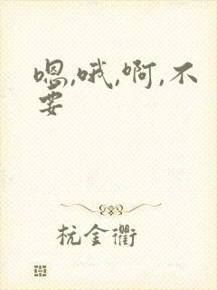嗯,哦,啊,不要