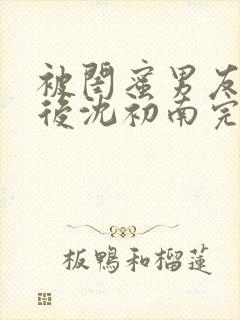 被闺蜜男友认错后沈初南完结版封面
