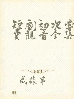 短剧初次尝鲜免费观看全集在线