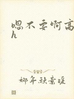 嗯不要啊高h古h